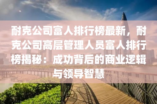耐克公司富人排行榜最新，耐克公司高層管理人員富人排行榜揭秘：成功背后的商業(yè)邏輯與領(lǐng)導(dǎo)智慧