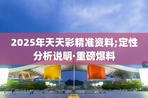 2025年天天彩精準資料;定性分析說明·重磅爆料