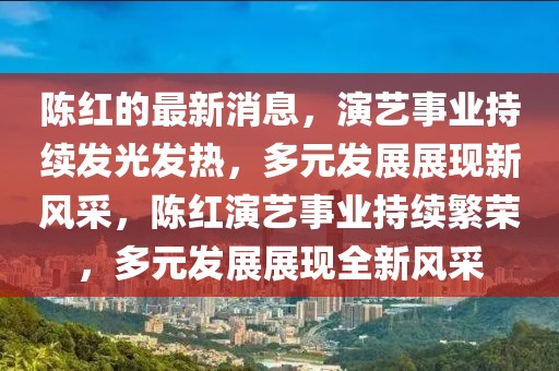 陳紅的最新消息，演藝事業(yè)持續(xù)發(fā)光發(fā)熱，多元發(fā)展展現(xiàn)新風(fēng)采，陳紅演藝事業(yè)持續(xù)繁榮，多元發(fā)展展現(xiàn)全新風(fēng)采