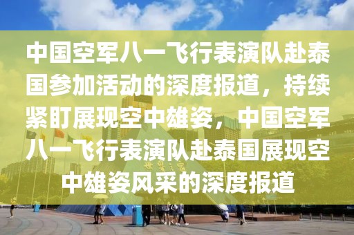 中國(guó)空軍八一飛行表演隊(duì)赴泰國(guó)參加活動(dòng)的深度報(bào)道，持續(xù)緊盯展現(xiàn)空中雄姿，中國(guó)空軍八一飛行表演隊(duì)赴泰國(guó)展現(xiàn)空中雄姿風(fēng)采的深度報(bào)道