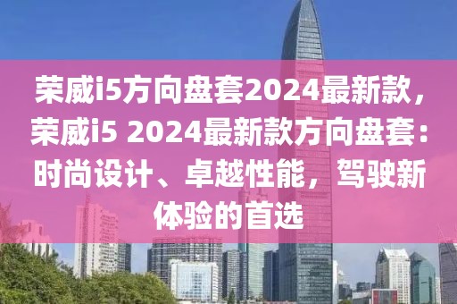 榮威i5方向盤套2024最新款，榮威i5 2024最新款方向盤套：時尚設(shè)計、卓越性能，駕駛新體驗的首選