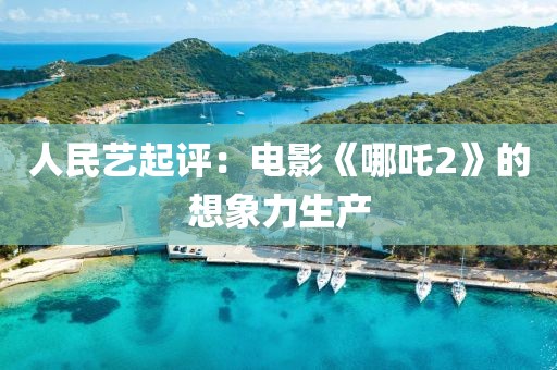 人民藝起評：電影《哪吒2》的想象力生產(chǎn)