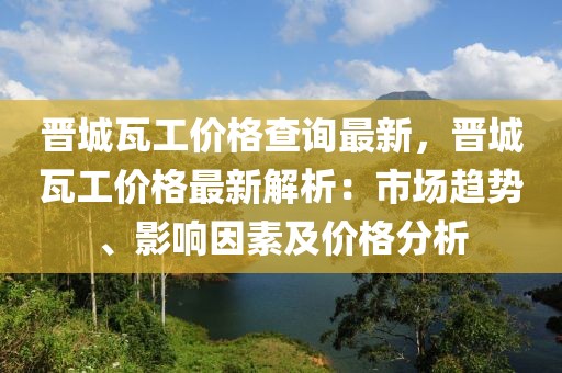 晉城瓦工價(jià)格查詢最新，晉城瓦工價(jià)格最新解析：市場趨勢、影響因素及價(jià)格分析