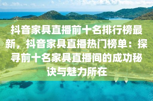 抖音家具直播前十名排行榜最新，抖音家具直播熱門(mén)榜單：探尋前十名家具直播間的成功秘訣與魅力所在