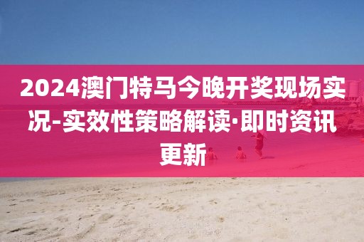 2024澳門特馬今晚開獎現(xiàn)場實況-實效性策略解讀·即時資訊更新