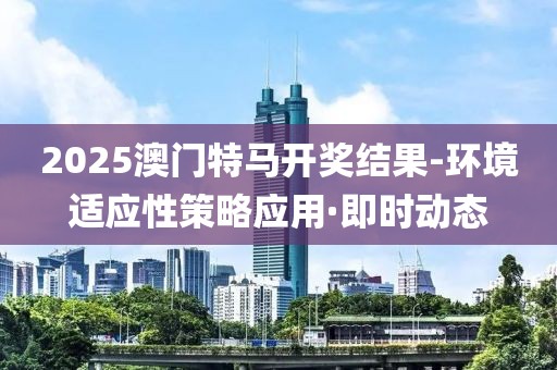 2025澳門特馬開獎結(jié)果-環(huán)境適應(yīng)性策略應(yīng)用·即時動態(tài)