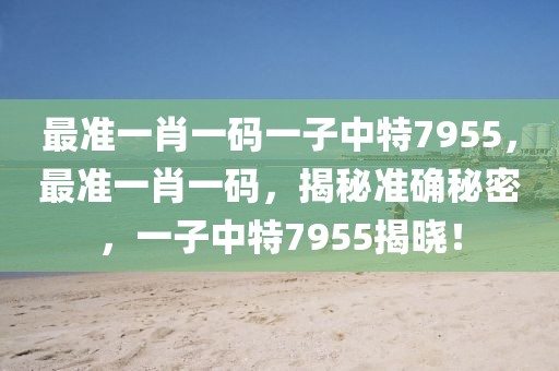 最準(zhǔn)一肖一碼一子中特7955，最準(zhǔn)一肖一碼，揭秘準(zhǔn)確秘密，一子中特7955揭曉！