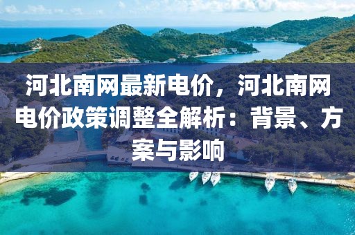 河北南網(wǎng)最新電價(jià)，河北南網(wǎng)電價(jià)政策調(diào)整全解析：背景、方案與影響