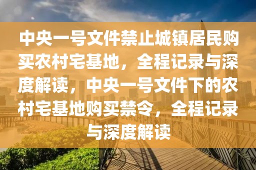 中央一號文件禁止城鎮(zhèn)居民購買農(nóng)村宅基地，全程記錄與深度解讀，中央一號文件下的農(nóng)村宅基地購買禁令，全程記錄與深度解讀