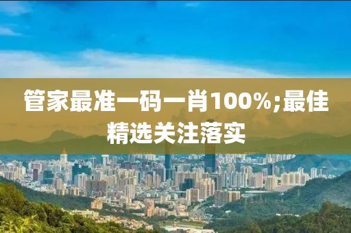 管家最準一碼一肖100%;最佳精選關(guān)注落實