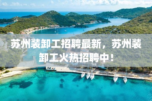 蘇州裝卸工招聘最新，蘇州裝卸工火熱招聘中！