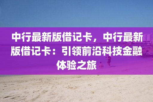 中行最新版借記卡，中行最新版借記卡：引領(lǐng)前沿科技金融體驗(yàn)之旅