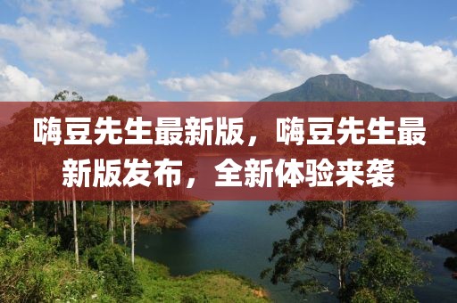 嗨豆先生最新版，嗨豆先生最新版發(fā)布，全新體驗來襲