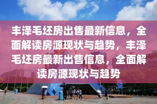 豐澤毛坯房出售最新信息，全面解讀房源現(xiàn)狀與趨勢(shì)，豐澤毛坯房最新出售信息，全面解讀房源現(xiàn)狀與趨勢(shì)