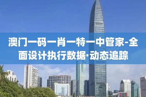 澳門(mén)一碼一肖一特一中管家-全面設(shè)計(jì)執(zhí)行數(shù)據(jù)·動(dòng)態(tài)追蹤