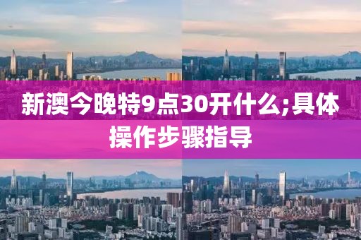 新澳今晚特9點(diǎn)30開什么;具體操作步驟指導(dǎo)