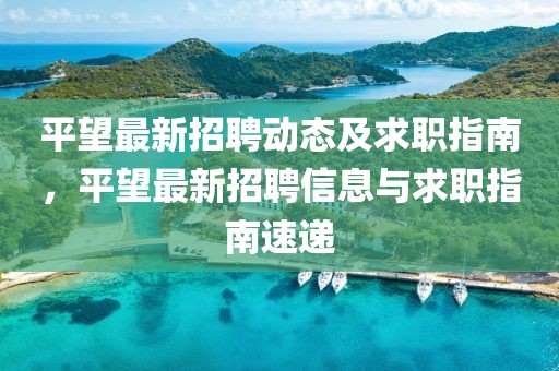 平望最新招聘動(dòng)態(tài)及求職指南，平望最新招聘信息與求職指南速遞