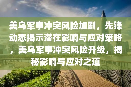 美烏軍事沖突風(fēng)險(xiǎn)加劇，先鋒動(dòng)態(tài)揭示潛在影響與應(yīng)對(duì)策略，美烏軍事沖突風(fēng)險(xiǎn)升級(jí)，揭秘影響與應(yīng)對(duì)之道