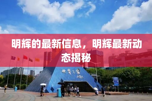 明輝的最新信息，明輝最新動(dòng)態(tài)揭秘