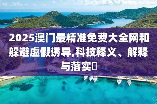 2025澳門最精準免費大全網(wǎng)和躲避虛假誘導,科技釋義、解釋與落實?