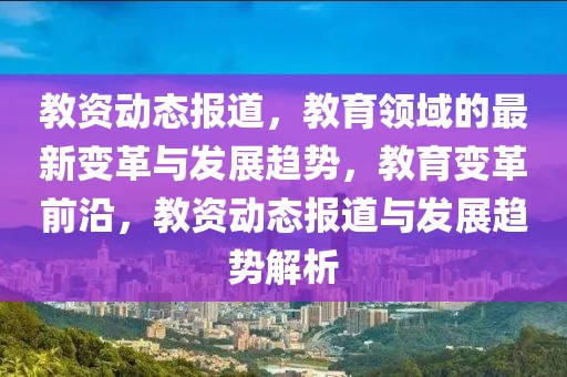 教資動(dòng)態(tài)報(bào)道，教育領(lǐng)域的最新變革與發(fā)展趨勢(shì)，教育變革前沿，教資動(dòng)態(tài)報(bào)道與發(fā)展趨勢(shì)解析