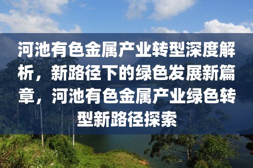 河池有色金屬產(chǎn)業(yè)轉(zhuǎn)型深度解析，新路徑下的綠色發(fā)展新篇章，河池有色金屬產(chǎn)業(yè)綠色轉(zhuǎn)型新路徑探索