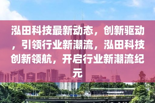 泓田科技最新動(dòng)態(tài)，創(chuàng)新驅(qū)動(dòng)，引領(lǐng)行業(yè)新潮流，泓田科技創(chuàng)新領(lǐng)航，開(kāi)啟行業(yè)新潮流紀(jì)元