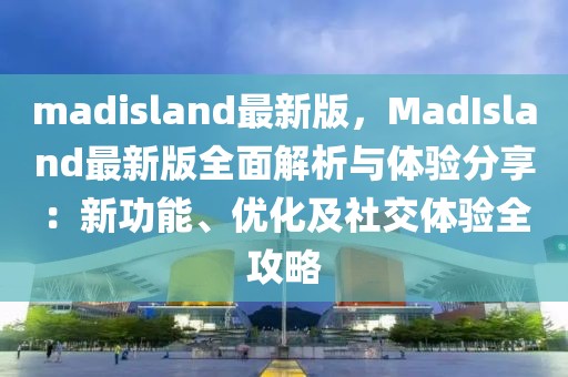 madisland最新版，MadIsland最新版全面解析與體驗(yàn)分享：新功能、優(yōu)化及社交體驗(yàn)全攻略