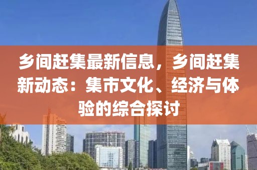 鄉(xiāng)間趕集最新信息，鄉(xiāng)間趕集新動態(tài)：集市文化、經(jīng)濟與體驗的綜合探討