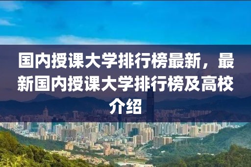 國內(nèi)授課大學排行榜最新，最新國內(nèi)授課大學排行榜及高校介紹