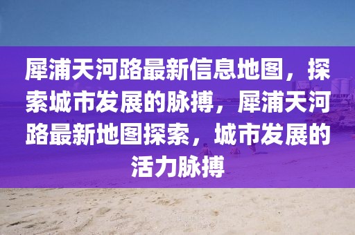 犀浦天河路最新信息地圖，探索城市發(fā)展的脈搏，犀浦天河路最新地圖探索，城市發(fā)展的活力脈搏