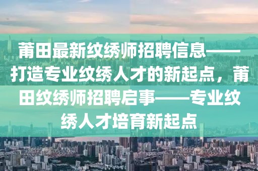 莆田最新紋繡師招聘信息——打造專業(yè)紋繡人才的新起點(diǎn)，莆田紋繡師招聘啟事——專業(yè)紋繡人才培育新起點(diǎn)