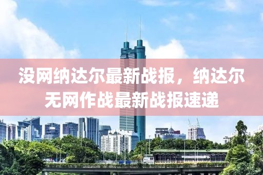 沒網(wǎng)納達(dá)爾最新戰(zhàn)報，納達(dá)爾無網(wǎng)作戰(zhàn)最新戰(zhàn)報速遞