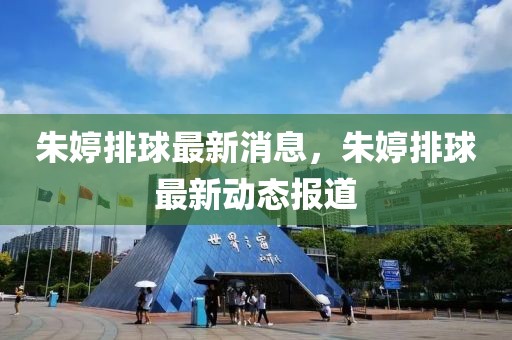 朱婷排球最新消息，朱婷排球最新動態(tài)報道