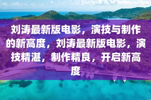 劉濤最新版電影，演技與制作的新高度，劉濤最新版電影，演技精湛，制作精良，開(kāi)啟新高度