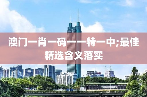 澳門一肖一碼一一特一中;最佳精選含義落實