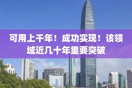 可用上千年！成功實現(xiàn)！該領(lǐng)域近幾十年重要突破