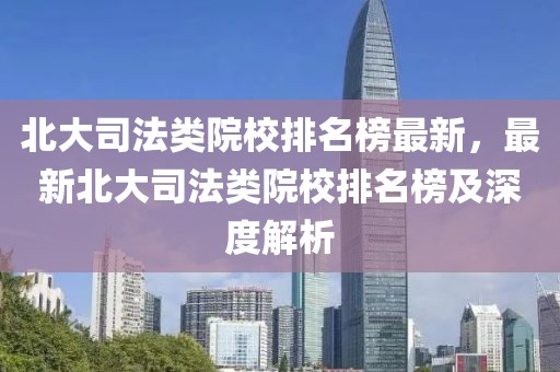 北大司法類院校排名榜最新，最新北大司法類院校排名榜及深度解析