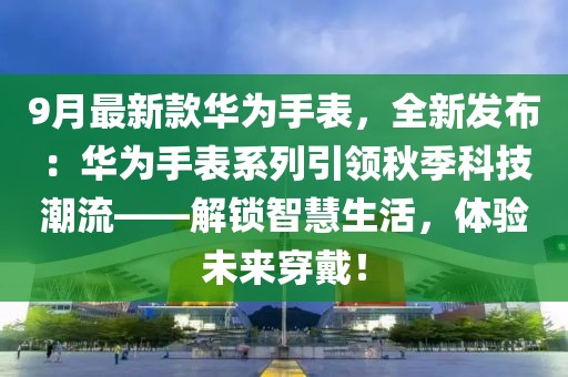 9月最新款華為手表，全新發(fā)布：華為手表系列引領秋季科技潮流——解鎖智慧生活，體驗未來穿戴！