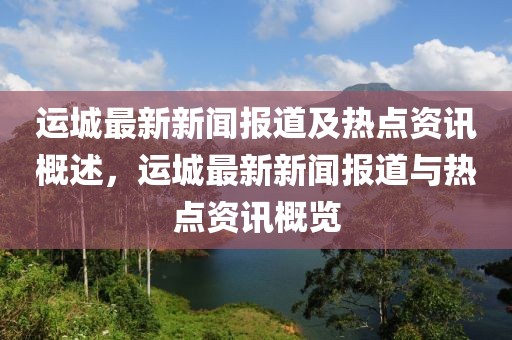 運(yùn)城最新新聞報(bào)道及熱點(diǎn)資訊概述，運(yùn)城最新新聞報(bào)道與熱點(diǎn)資訊概覽