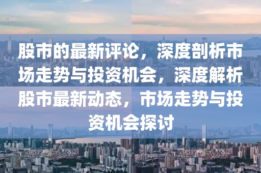 股市的最新評(píng)論，深度剖析市場(chǎng)走勢(shì)與投資機(jī)會(huì)，深度解析股市最新動(dòng)態(tài)，市場(chǎng)走勢(shì)與投資機(jī)會(huì)探討