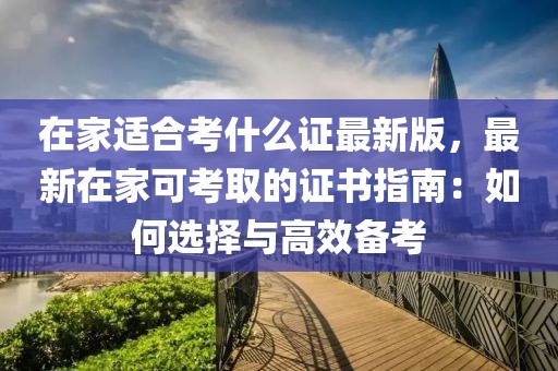 在家適合考什么證最新版，最新在家可考取的證書指南：如何選擇與高效備考