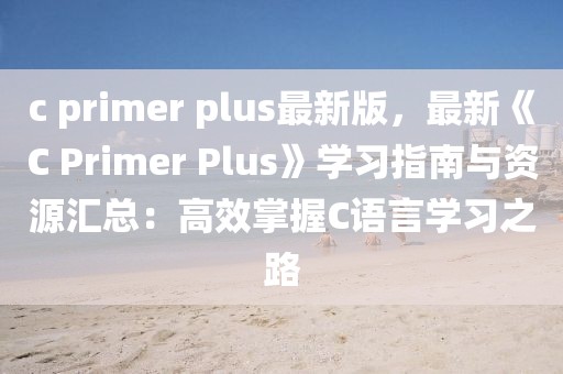 c primer plus最新版，最新《C Primer Plus》學(xué)習(xí)指南與資源匯總：高效掌握C語言學(xué)習(xí)之路