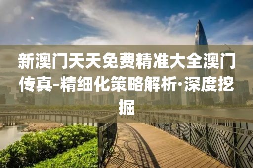 新澳門天天免費精準(zhǔn)大全澳門傳真-精細(xì)化策略解析·深度挖掘