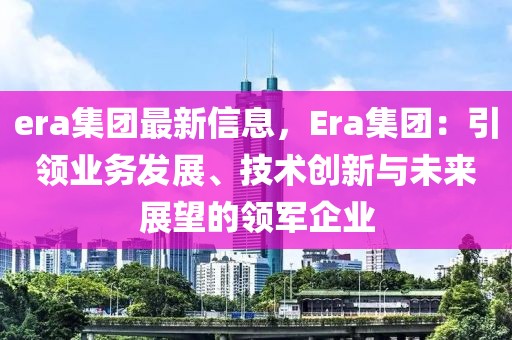 era集團(tuán)最新信息，Era集團(tuán)：引領(lǐng)業(yè)務(wù)發(fā)展、技術(shù)創(chuàng)新與未來展望的領(lǐng)軍企業(yè)