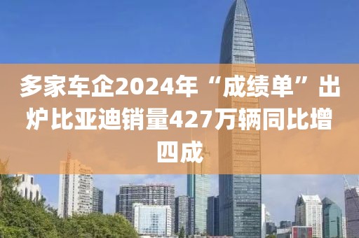 多家車企2024年“成績(jī)單”出爐比亞迪銷量427萬輛同比增四成