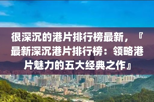 很深沉的港片排行榜最新，『最新深沉港片排行榜：領(lǐng)略港片魅力的五大經(jīng)典之作』