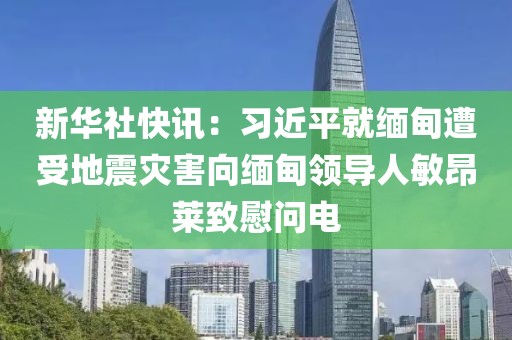 新華社快訊：習(xí)近平就緬甸遭受地震災(zāi)害向緬甸領(lǐng)導(dǎo)人敏昂萊致慰問(wèn)電