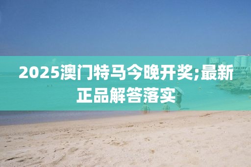 2025澳門特馬今晚開獎(jiǎng);最新正品解答落實(shí)