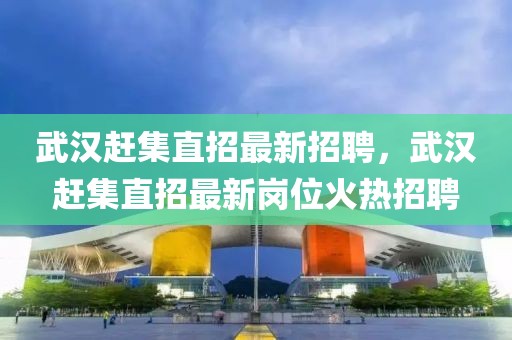 武漢趕集直招最新招聘，武漢趕集直招最新崗位火熱招聘